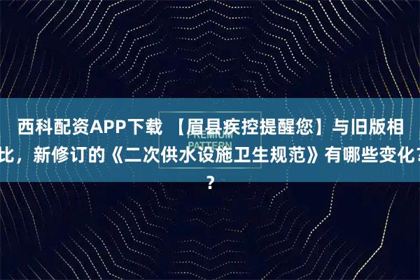 西科配资APP下载 【眉县疾控提醒您】与旧版相比，新修订的《二次供水设施卫生规范》有哪些变化？