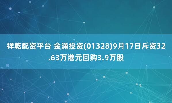 祥乾配资平台 金涌投资(01328)9月17日斥资32.63万港元回购3.9万股