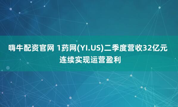 嗨牛配资官网 1药网(YI.US)二季度营收32亿元  连续实现运营盈利