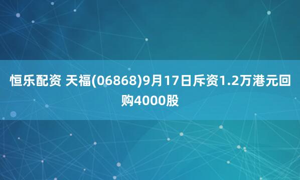 恒乐配资 天福(06868)9月17日斥资1.2万港元回购4000股