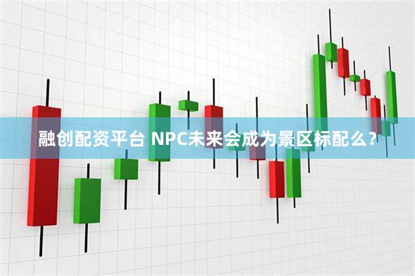 融创配资平台 NPC未来会成为景区标配么？