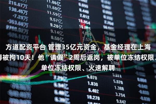 方道配资平台 管理35亿元资金，基金经理在上海某酒店赌博被拘10天！他“请假”2周后返岗，被单位冻结权限、火速解聘
