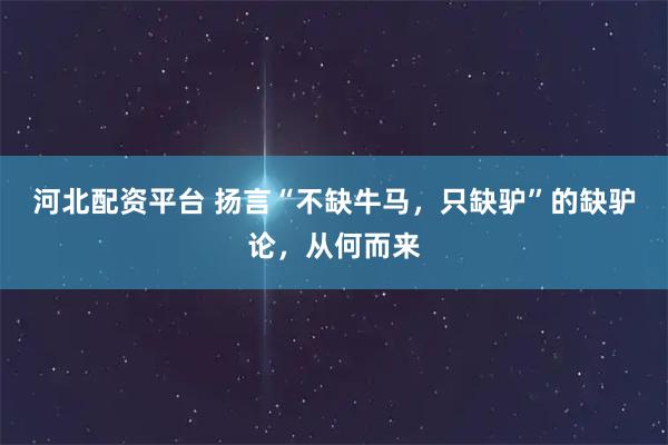 河北配资平台 扬言“不缺牛马，只缺驴”的缺驴论，从何而来