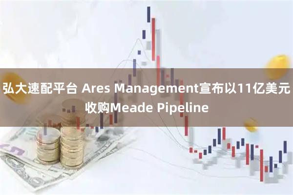 弘大速配平台 Ares Management宣布以11亿美元收购Meade Pipeline