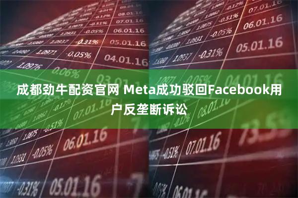 成都劲牛配资官网 Meta成功驳回Facebook用户反垄断诉讼