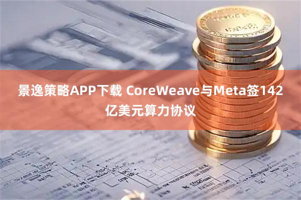 景逸策略APP下载 CoreWeave与Meta签142亿美元算力协议
