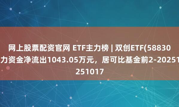 网上股票配资官网 ETF主力榜 | 双创ETF(588300)主力资金净流出1043.05万元，居可比基金前2-20251017