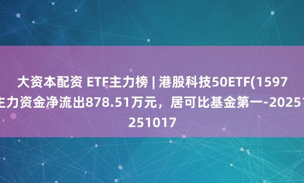 大资本配资 ETF主力榜 | 港股科技50ETF(159750)主力资金净流出878.51万元，居可比基金第一-20251017