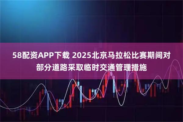 58配资APP下载 2025北京马拉松比赛期间对部分道路采取临时交通管理措施