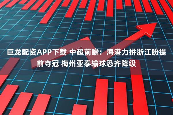 巨龙配资APP下载 中超前瞻：海港力拼浙江盼提前夺冠 梅州亚泰输球恐齐降级