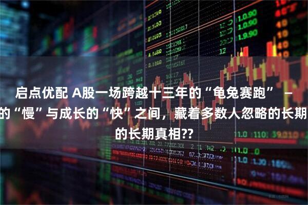 启点优配 A股一场跨越十三年的“龟兔赛跑”  ——红利的“慢”与成长的“快”之间，藏着多数人忽略的长期真相??