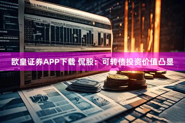 欧皇证券APP下载 侃股：可转债投资价值凸显