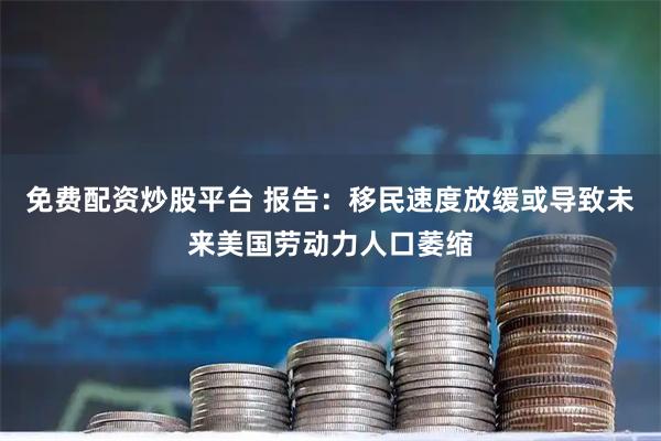 免费配资炒股平台 报告：移民速度放缓或导致未来美国劳动力人口萎缩