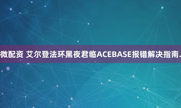 微配资 艾尔登法环黑夜君临ACEBASE报错解决指南.