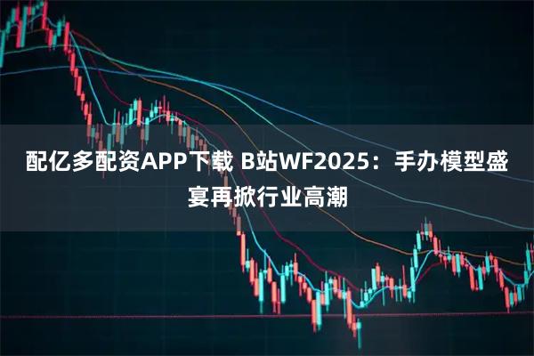 配亿多配资APP下载 B站WF2025：手办模型盛宴再掀行业高潮