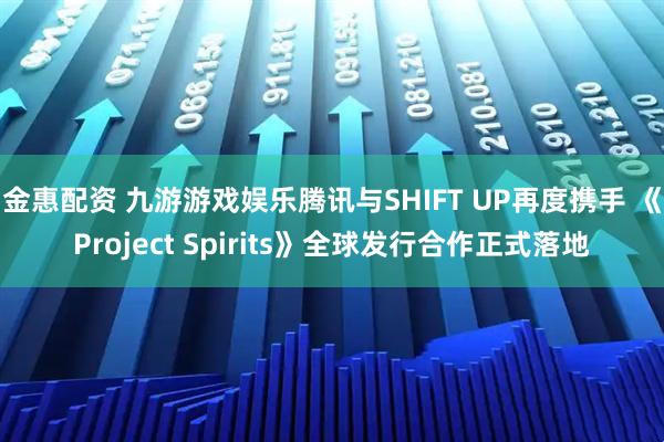 金惠配资 九游游戏娱乐腾讯与SHIFT UP再度携手 《Project Spirits》全球发行合作正式落地