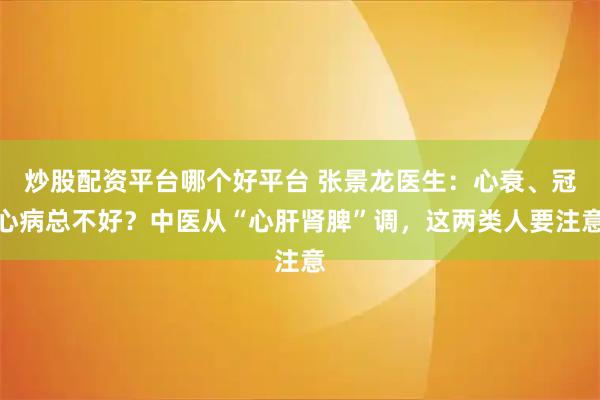 炒股配资平台哪个好平台 张景龙医生:心衰、冠心病总不好?中医从“心肝肾脾”调,这两类人要注意