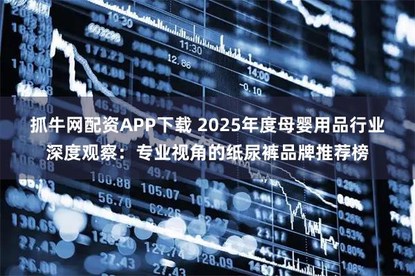 抓牛网配资APP下载 2025年度母婴用品行业深度观察：专业视角的纸尿裤品牌推荐榜