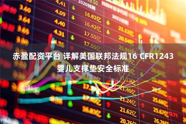 赤盈配资平台 详解美国联邦法规16 CFR1243婴儿支撑垫安全标准