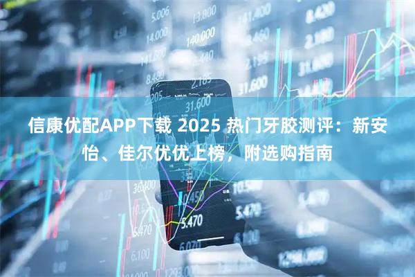 信康优配APP下载 2025 热门牙胶测评：新安怡、佳尔优优上榜，附选购指南