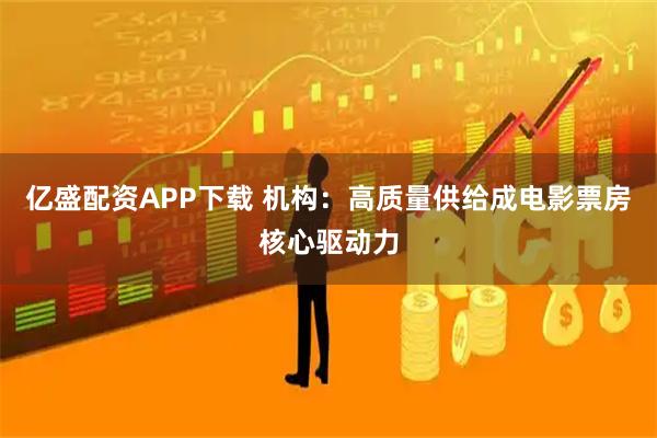 亿盛配资APP下载 机构:高质量供给成电影票房核心驱动力