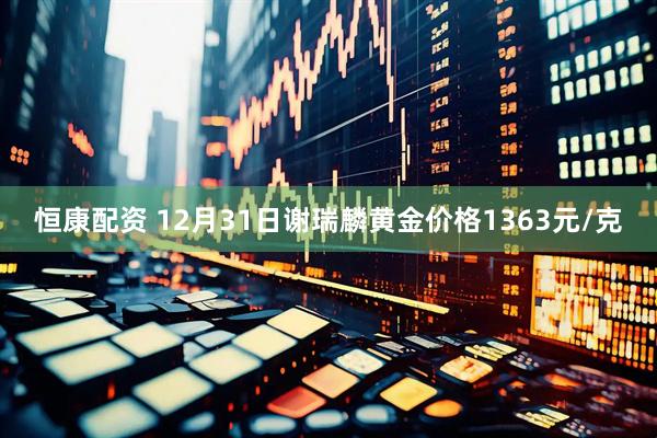 恒康配资 12月31日谢瑞麟黄金价格1363元/克