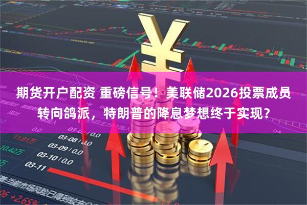 期货开户配资 重磅信号！美联储2026投票成员转向鸽派，特朗普的降息梦想终于实现？