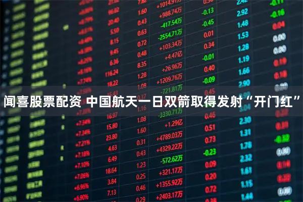 闻喜股票配资 中国航天一日双箭取得发射“开门红”