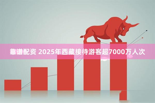 靠谱配资 2025年西藏接待游客超7000万人次