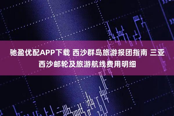 驰盈优配APP下载 西沙群岛旅游报团指南 三亚西沙邮轮及旅游航线费用明细