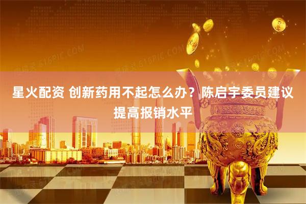 星火配资 创新药用不起怎么办？陈启宇委员建议提高报销水平