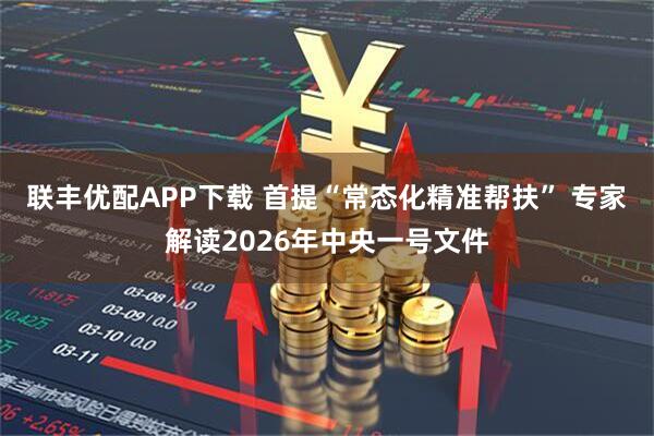 联丰优配APP下载 首提“常态化精准帮扶” 专家解读2026年中央一号文件