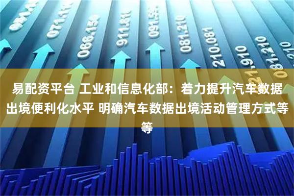 易配资平台 工业和信息化部：着力提升汽车数据出境便利化水平 明确汽车数据出境活动管理方式等