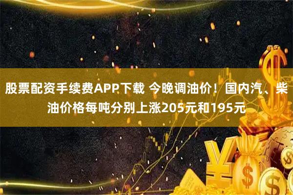 股票配资手续费APP下载 今晚调油价！国内汽、柴油价格每吨分别上涨205元和195元