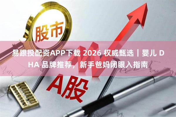易跟投配资APP下载 2026 权威甄选｜婴儿 DHA 品牌推荐，新手爸妈闭眼入指南