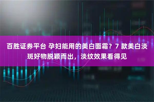百胜证券平台 孕妇能用的美白面霜？7 款美白淡斑好物脱颖而出，淡纹效果看得见