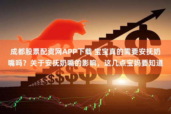 成都股票配资网APP下载 宝宝真的需要安抚奶嘴吗？关于安抚奶嘴的影响，这几点宝妈要知道