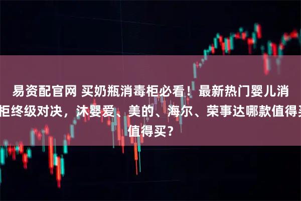 易资配官网 买奶瓶消毒柜必看！最新热门婴儿消毒柜终级对决，沐婴爱、美的、海尔、荣事达哪款值得买？