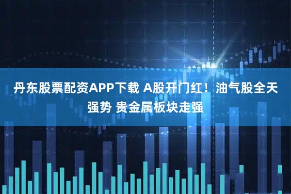 丹东股票配资APP下载 A股开门红！油气股全天强势 贵金属板块走强