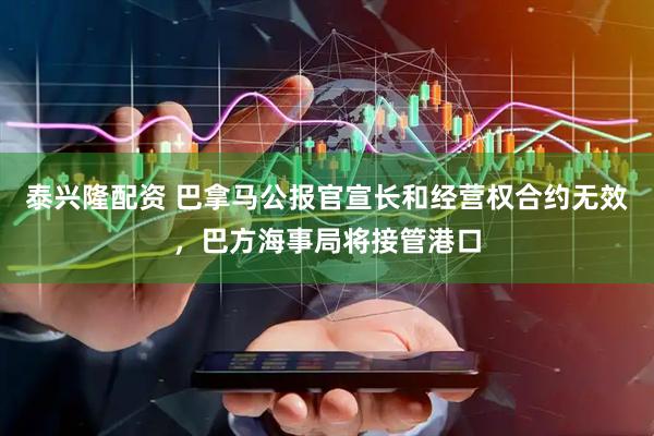 泰兴隆配资 巴拿马公报官宣长和经营权合约无效，巴方海事局将接管港口