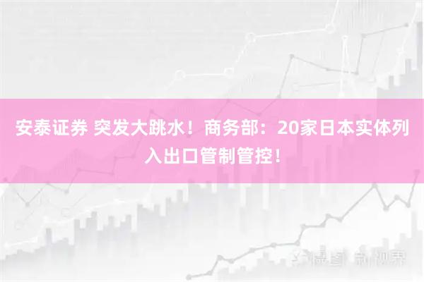 安泰证券 突发大跳水！商务部：20家日本实体列入出口管制管控！