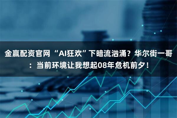 金赢配资官网 “AI狂欢”下暗流汹涌？华尔街一哥：当前环境让我想起08年危机前夕！
