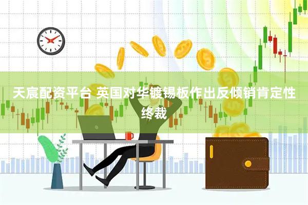 天宸配资平台 英国对华镀锡板作出反倾销肯定性终裁