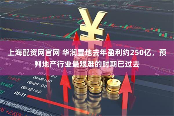 上海配资网官网 华润置地去年盈利约250亿，预判地产行业最艰难的时期已过去
