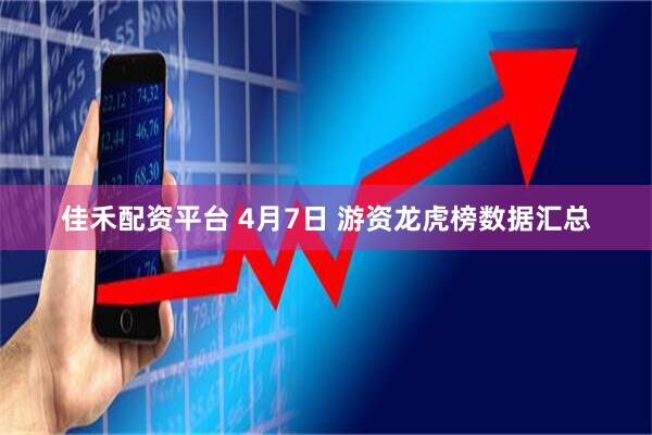 佳禾配资平台 4月7日 游资龙虎榜数据汇总