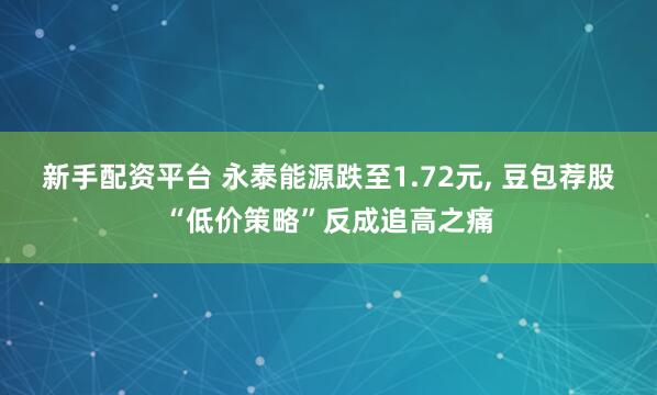 新手配资平台 永泰能源跌至1.72元, 豆包荐股“低价策略”反成追高之痛