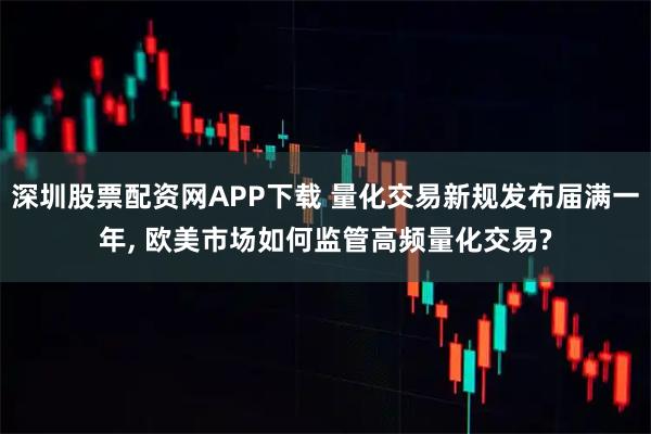 深圳股票配资网APP下载 量化交易新规发布届满一年, 欧美市场如何监管高频量化交易?