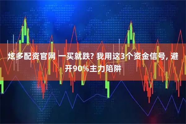 炫多配资官网 一买就跌? 我用这3个资金信号, 避开90%主力陷阱