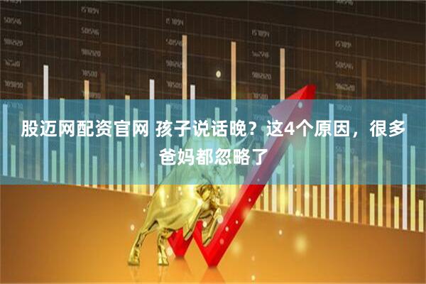 股迈网配资官网 孩子说话晚？这4个原因，很多爸妈都忽略了