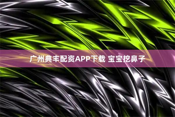 广州典丰配资APP下载 宝宝挖鼻子
